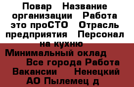 Повар › Название организации ­ Работа-это проСТО › Отрасль предприятия ­ Персонал на кухню › Минимальный оклад ­ 25 000 - Все города Работа » Вакансии   . Ненецкий АО,Пылемец д.